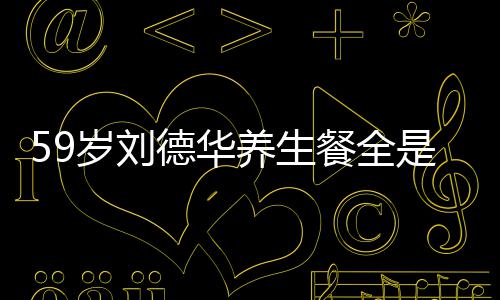 德华七年养生已经餐全菜 吃素坚持岁刘是素